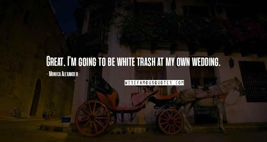 Monica Alexander Quotes: Great, I'm going to be white trash at my own wedding.
