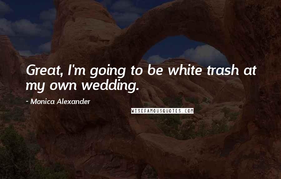 Monica Alexander Quotes: Great, I'm going to be white trash at my own wedding.