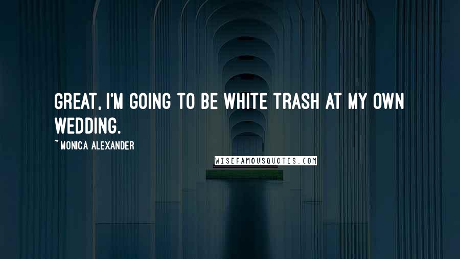 Monica Alexander Quotes: Great, I'm going to be white trash at my own wedding.