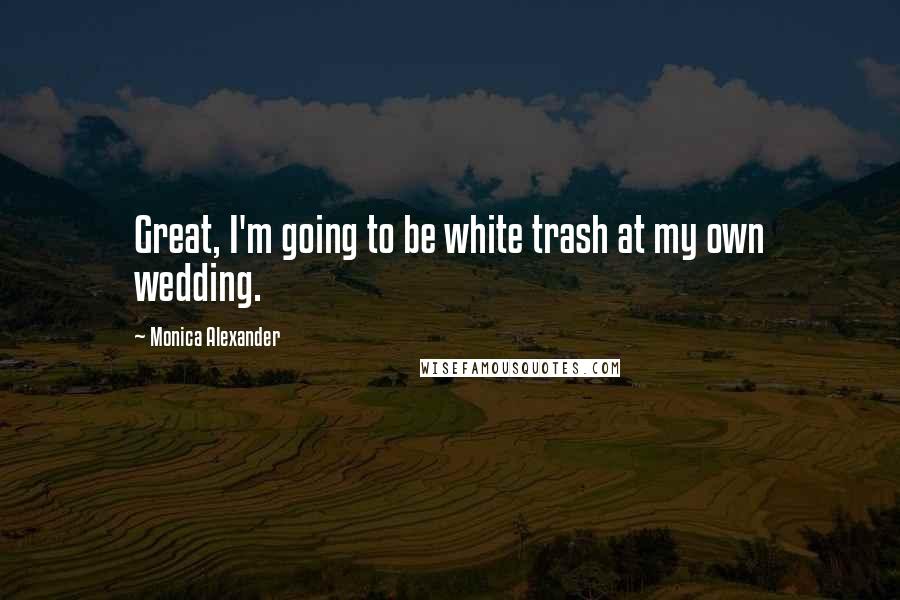 Monica Alexander Quotes: Great, I'm going to be white trash at my own wedding.