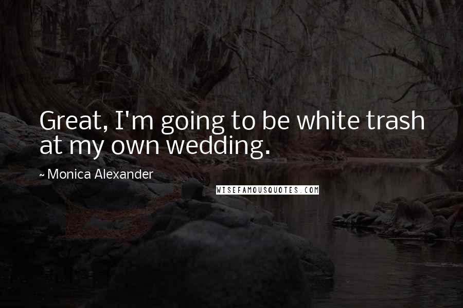 Monica Alexander Quotes: Great, I'm going to be white trash at my own wedding.