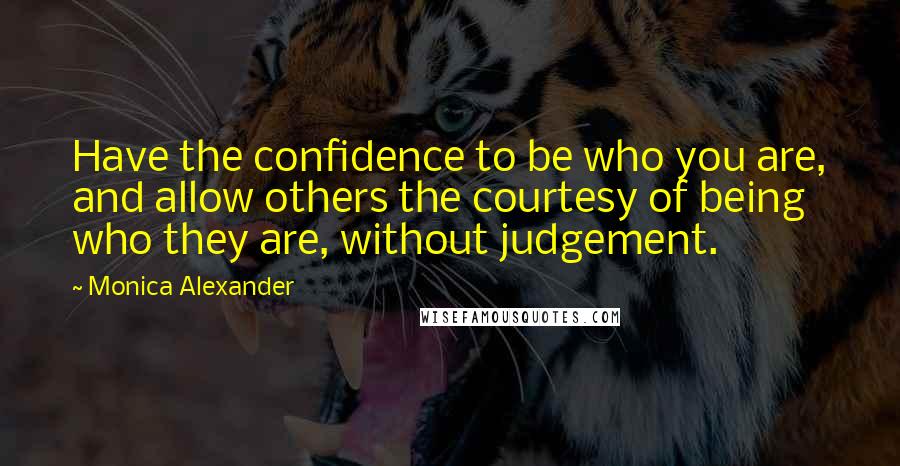 Monica Alexander Quotes: Have the confidence to be who you are, and allow others the courtesy of being who they are, without judgement.