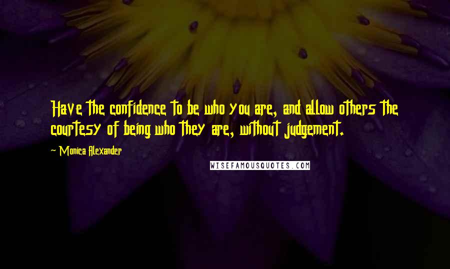 Monica Alexander Quotes: Have the confidence to be who you are, and allow others the courtesy of being who they are, without judgement.