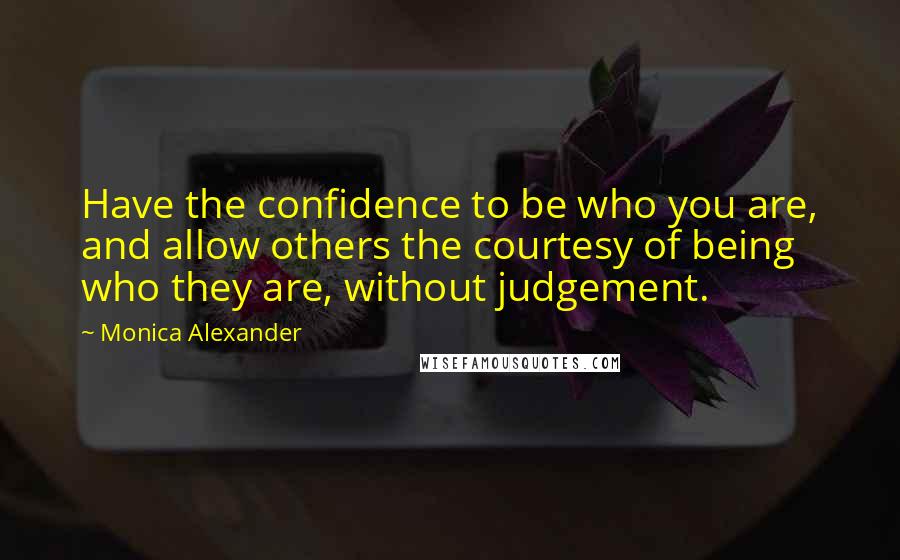 Monica Alexander Quotes: Have the confidence to be who you are, and allow others the courtesy of being who they are, without judgement.