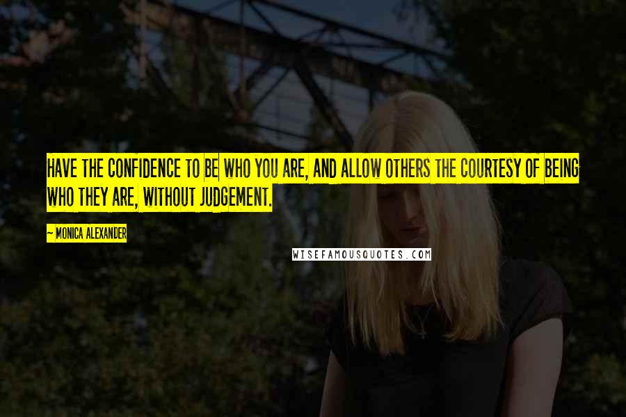 Monica Alexander Quotes: Have the confidence to be who you are, and allow others the courtesy of being who they are, without judgement.