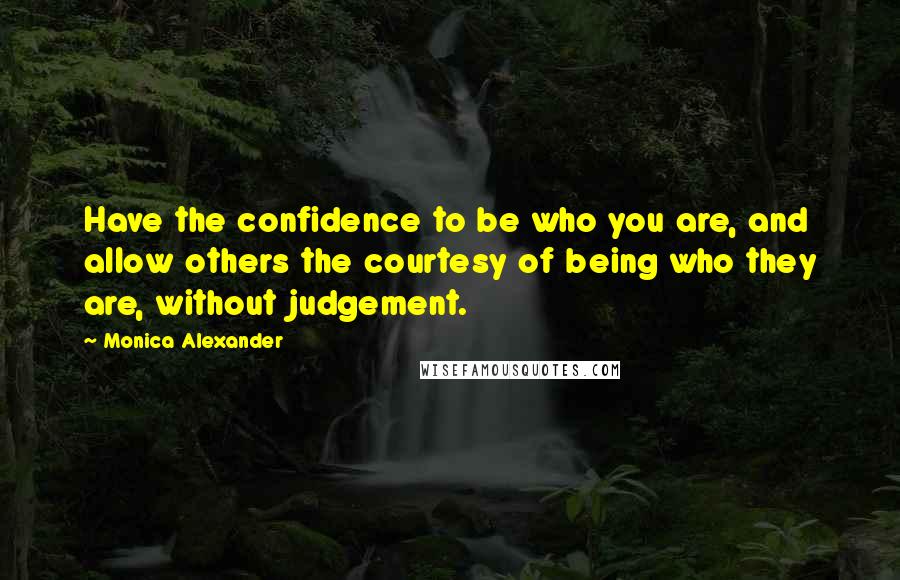 Monica Alexander Quotes: Have the confidence to be who you are, and allow others the courtesy of being who they are, without judgement.