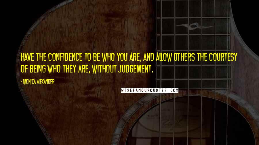 Monica Alexander Quotes: Have the confidence to be who you are, and allow others the courtesy of being who they are, without judgement.