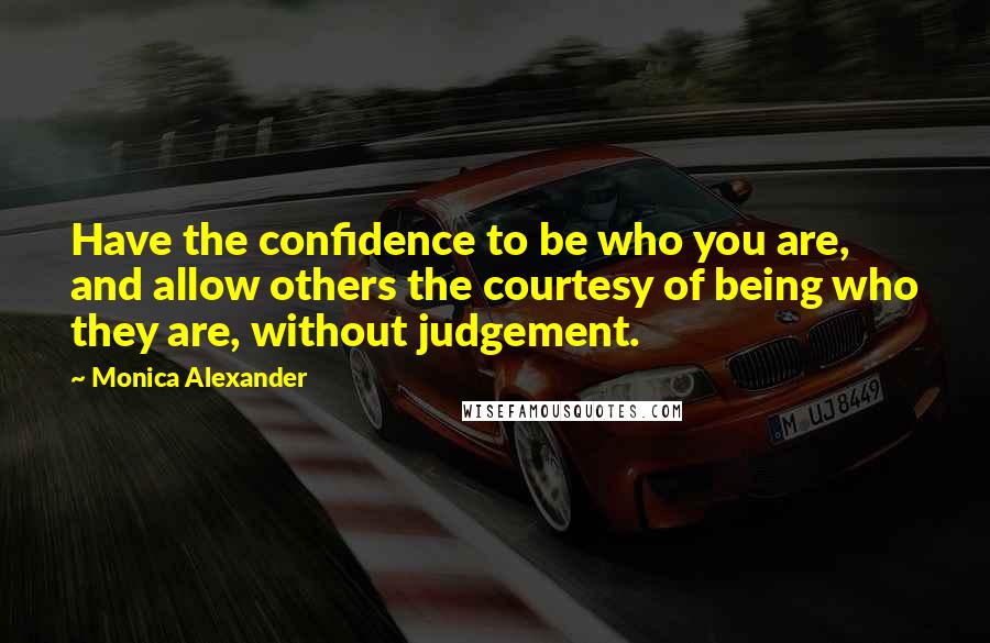 Monica Alexander Quotes: Have the confidence to be who you are, and allow others the courtesy of being who they are, without judgement.