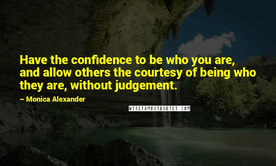 Monica Alexander Quotes: Have the confidence to be who you are, and allow others the courtesy of being who they are, without judgement.