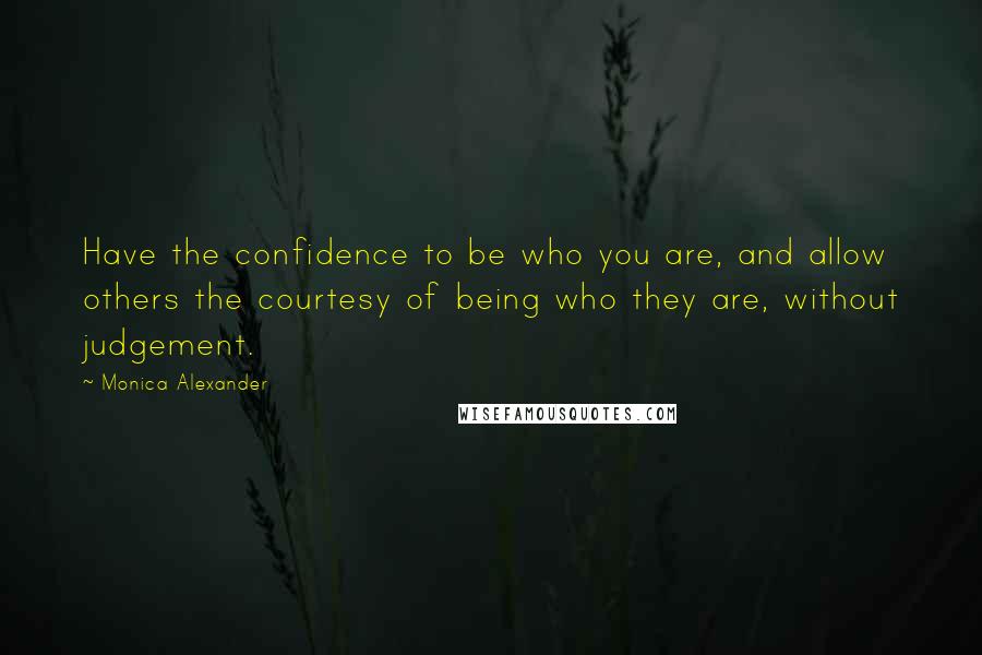Monica Alexander Quotes: Have the confidence to be who you are, and allow others the courtesy of being who they are, without judgement.