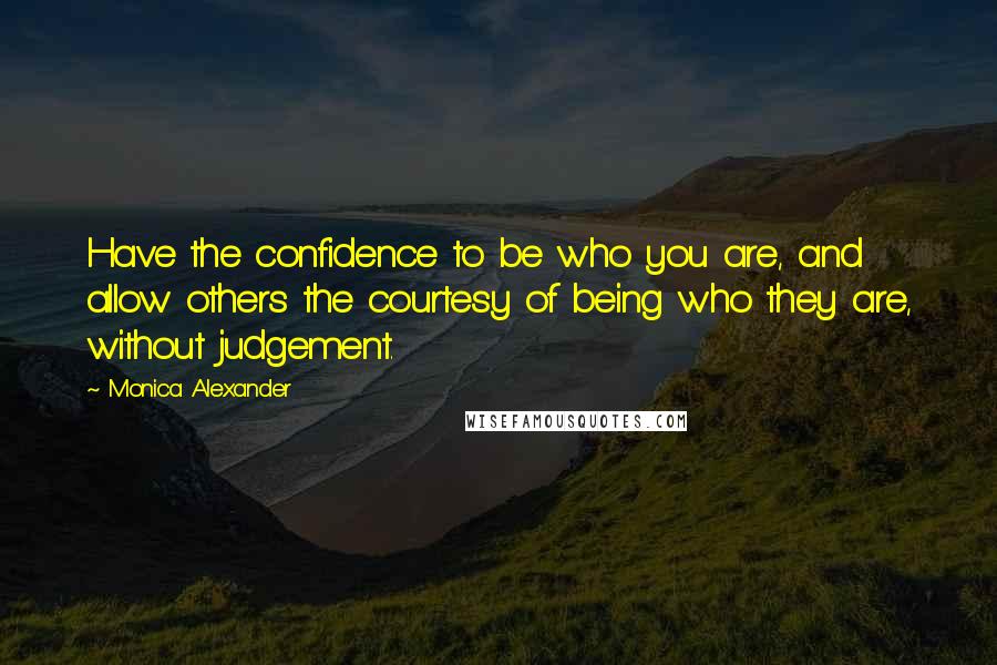 Monica Alexander Quotes: Have the confidence to be who you are, and allow others the courtesy of being who they are, without judgement.