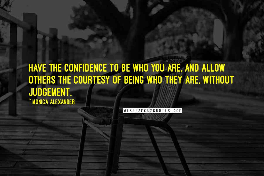 Monica Alexander Quotes: Have the confidence to be who you are, and allow others the courtesy of being who they are, without judgement.