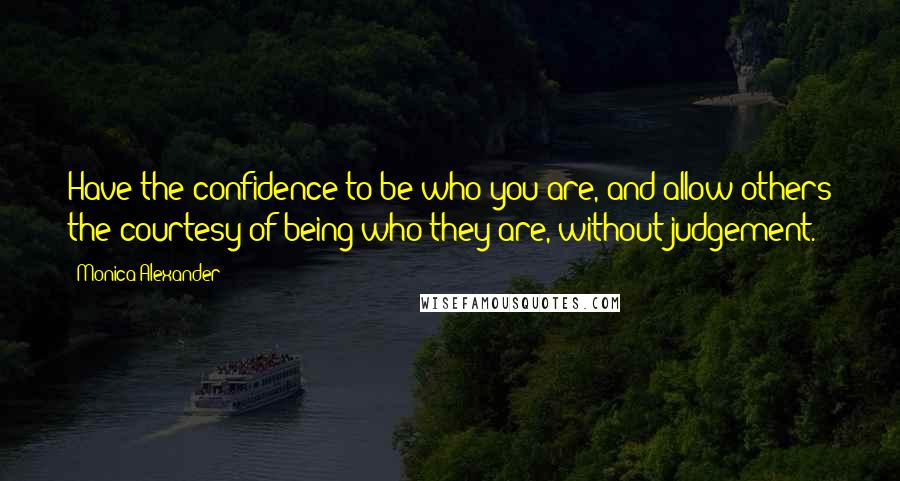 Monica Alexander Quotes: Have the confidence to be who you are, and allow others the courtesy of being who they are, without judgement.