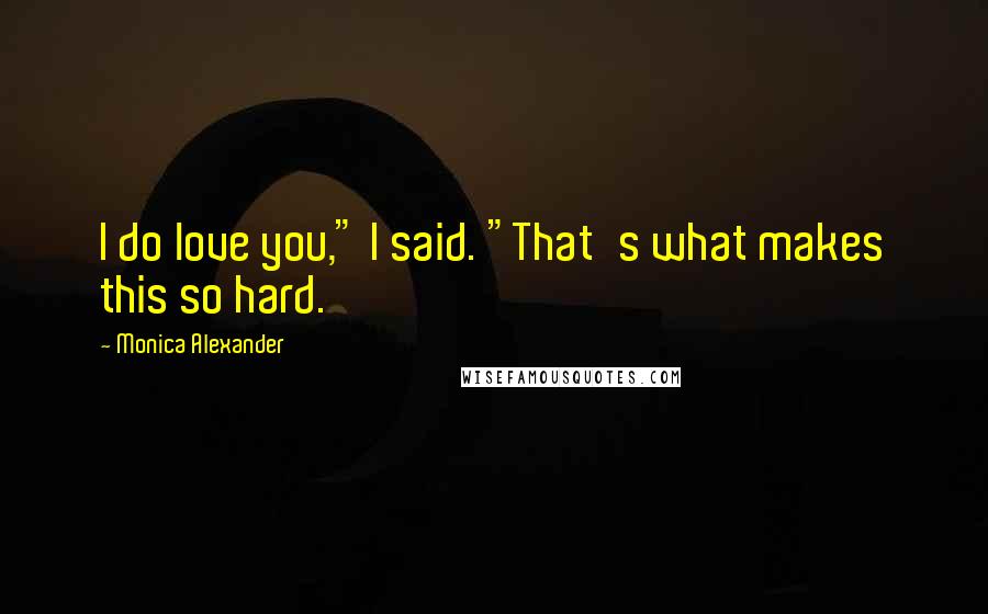 Monica Alexander Quotes: I do love you," I said. "That's what makes this so hard.