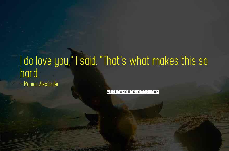 Monica Alexander Quotes: I do love you," I said. "That's what makes this so hard.