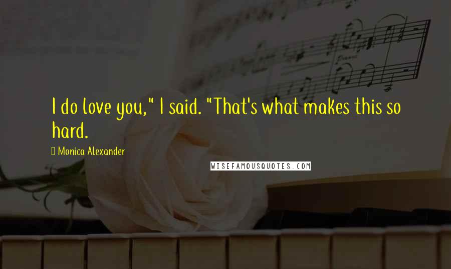 Monica Alexander Quotes: I do love you," I said. "That's what makes this so hard.