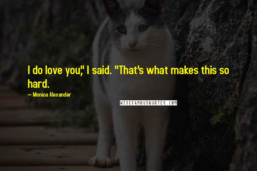 Monica Alexander Quotes: I do love you," I said. "That's what makes this so hard.
