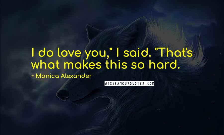 Monica Alexander Quotes: I do love you," I said. "That's what makes this so hard.