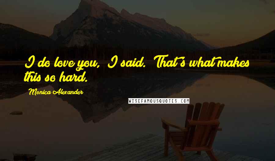 Monica Alexander Quotes: I do love you," I said. "That's what makes this so hard.