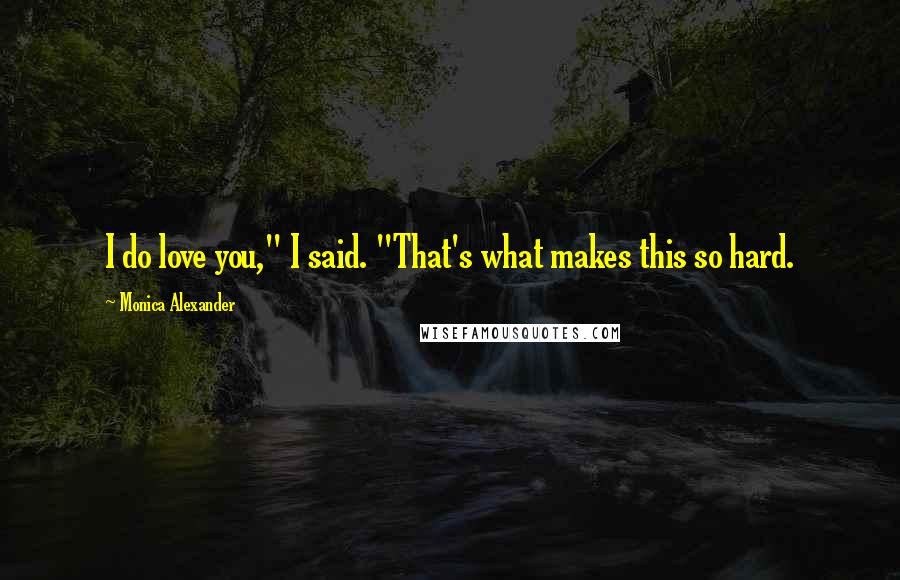 Monica Alexander Quotes: I do love you," I said. "That's what makes this so hard.