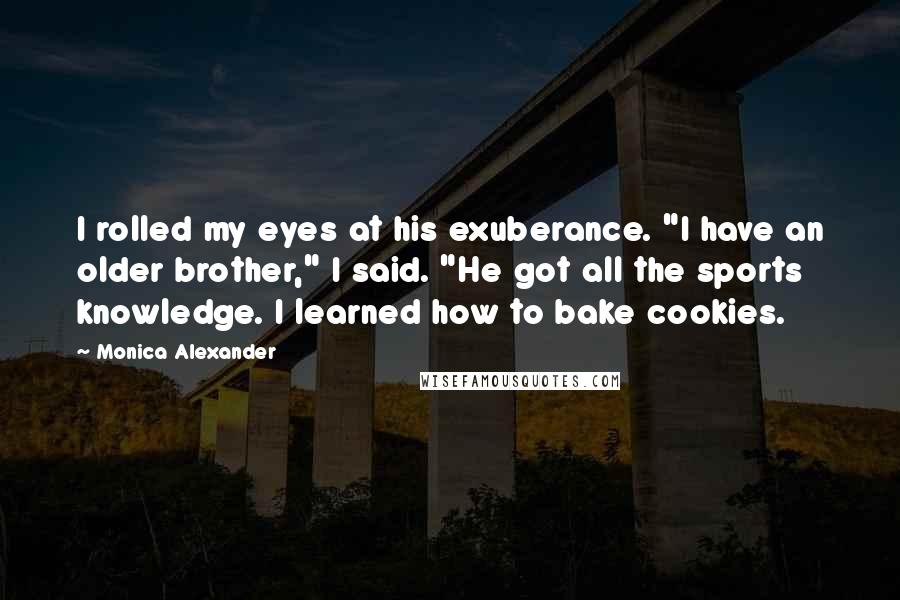 Monica Alexander Quotes: I rolled my eyes at his exuberance. "I have an older brother," I said. "He got all the sports knowledge. I learned how to bake cookies.
