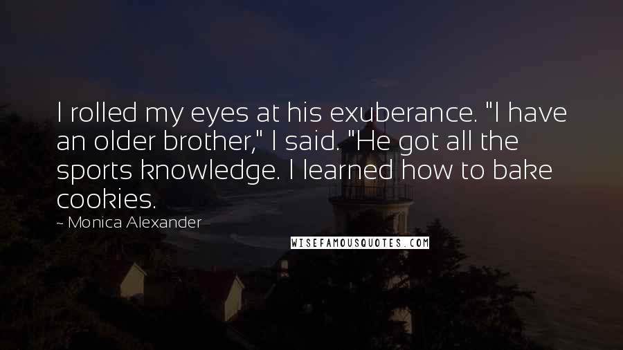 Monica Alexander Quotes: I rolled my eyes at his exuberance. "I have an older brother," I said. "He got all the sports knowledge. I learned how to bake cookies.