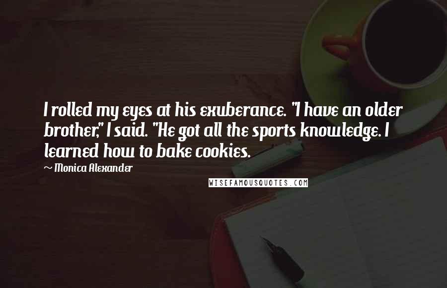 Monica Alexander Quotes: I rolled my eyes at his exuberance. "I have an older brother," I said. "He got all the sports knowledge. I learned how to bake cookies.