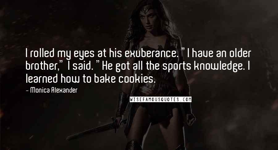 Monica Alexander Quotes: I rolled my eyes at his exuberance. "I have an older brother," I said. "He got all the sports knowledge. I learned how to bake cookies.