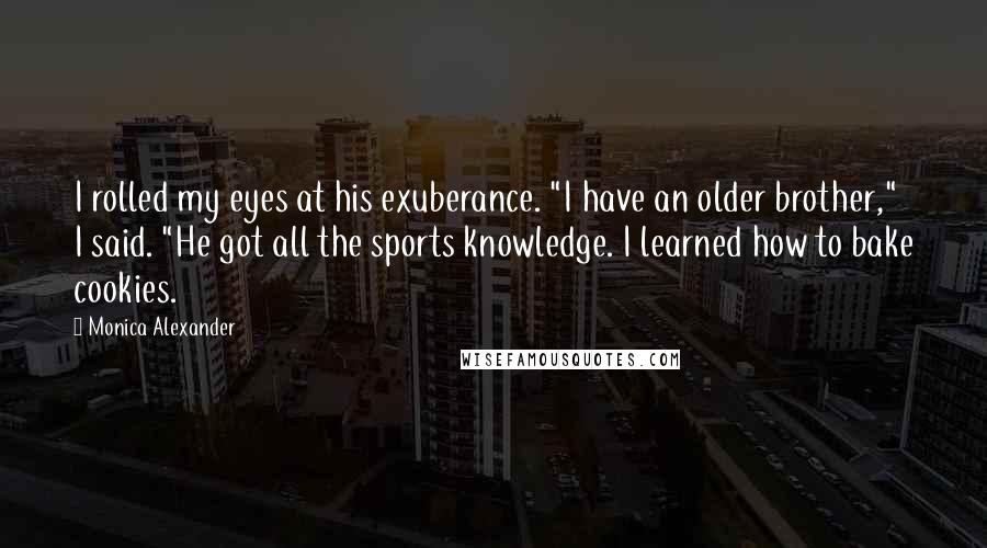 Monica Alexander Quotes: I rolled my eyes at his exuberance. "I have an older brother," I said. "He got all the sports knowledge. I learned how to bake cookies.