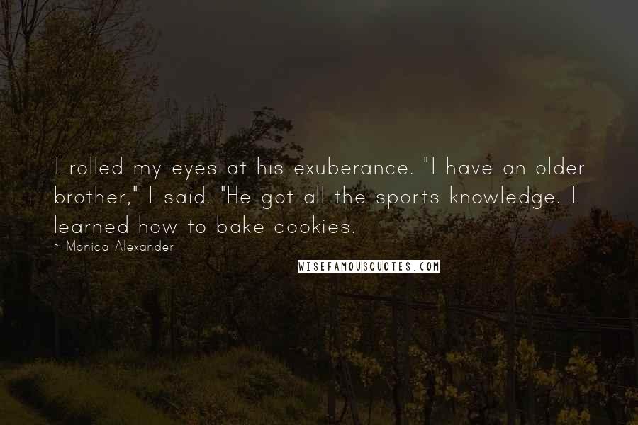 Monica Alexander Quotes: I rolled my eyes at his exuberance. "I have an older brother," I said. "He got all the sports knowledge. I learned how to bake cookies.