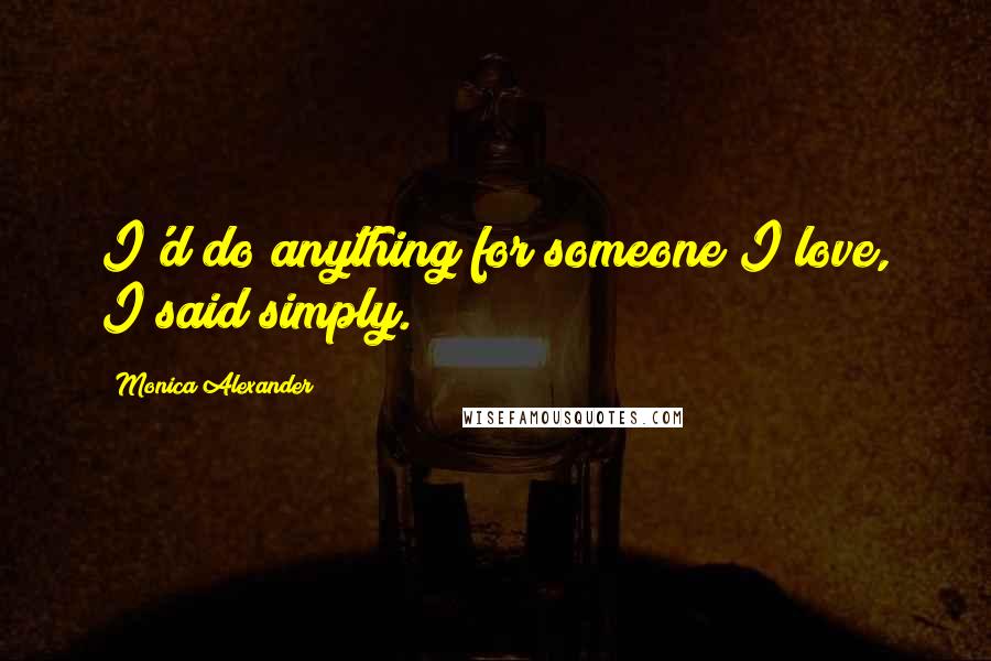 Monica Alexander Quotes: I'd do anything for someone I love, I said simply.