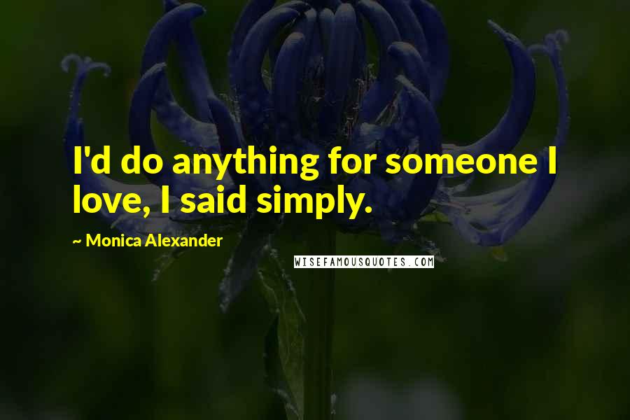 Monica Alexander Quotes: I'd do anything for someone I love, I said simply.