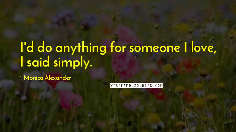 Monica Alexander Quotes: I'd do anything for someone I love, I said simply.