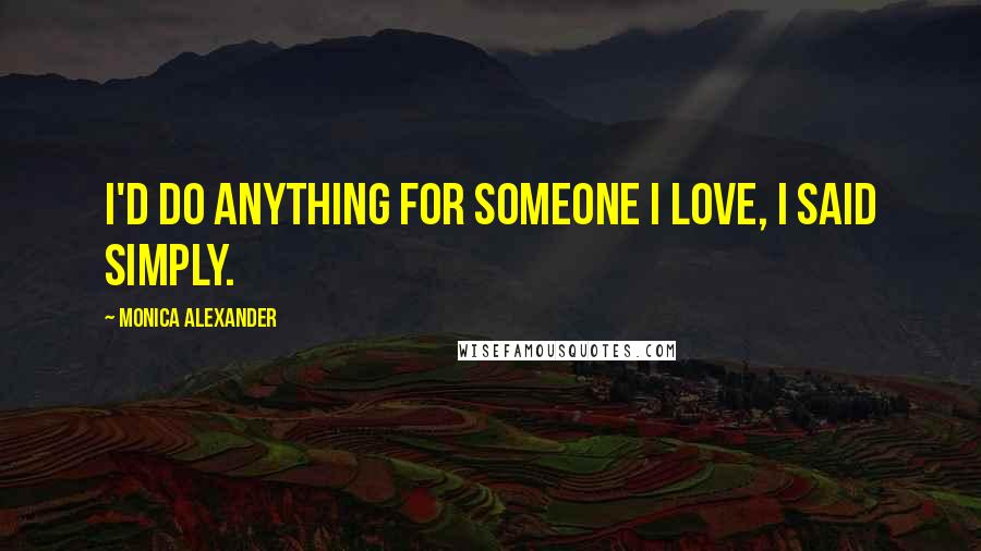Monica Alexander Quotes: I'd do anything for someone I love, I said simply.