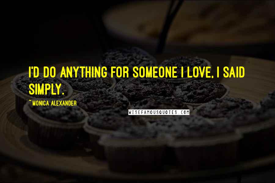 Monica Alexander Quotes: I'd do anything for someone I love, I said simply.