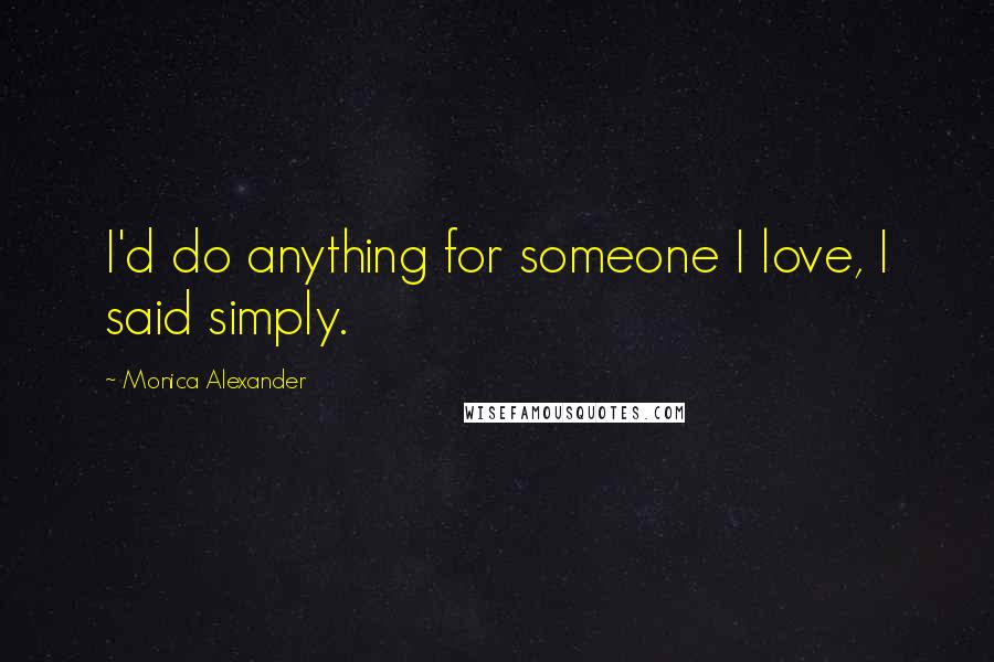 Monica Alexander Quotes: I'd do anything for someone I love, I said simply.