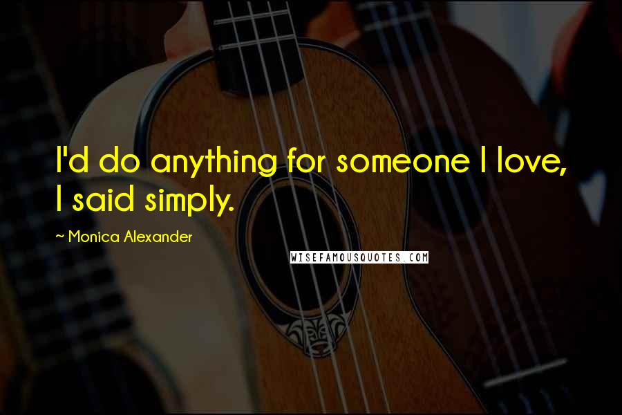 Monica Alexander Quotes: I'd do anything for someone I love, I said simply.