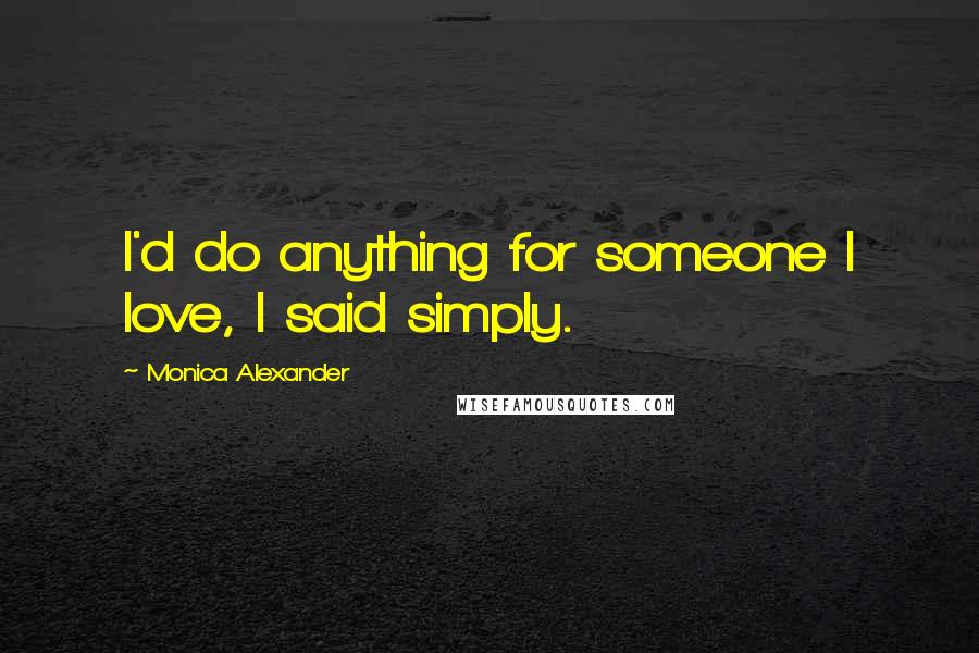 Monica Alexander Quotes: I'd do anything for someone I love, I said simply.