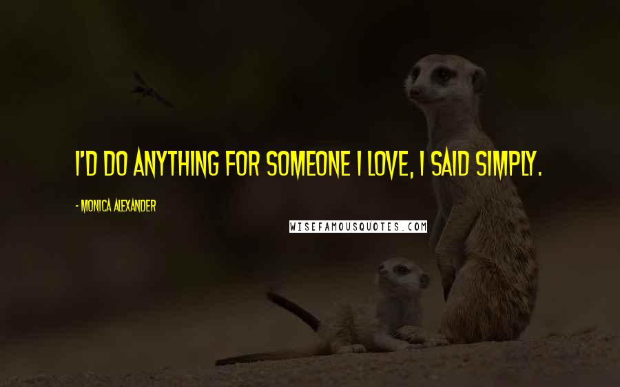 Monica Alexander Quotes: I'd do anything for someone I love, I said simply.