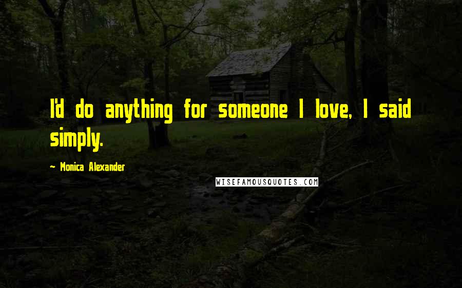 Monica Alexander Quotes: I'd do anything for someone I love, I said simply.