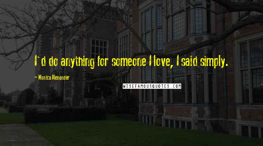 Monica Alexander Quotes: I'd do anything for someone I love, I said simply.