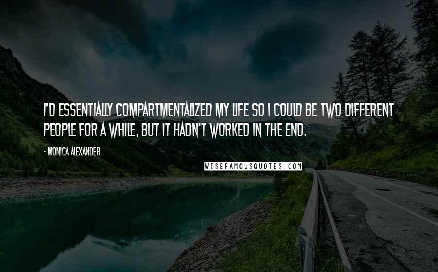 Monica Alexander Quotes: I'd essentially compartmentalized my life so I could be two different people for a while, but it hadn't worked in the end.