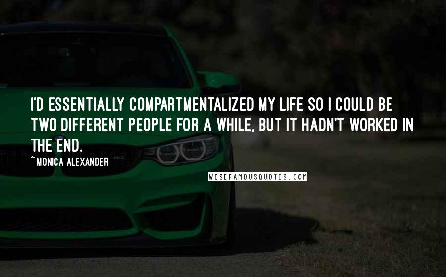 Monica Alexander Quotes: I'd essentially compartmentalized my life so I could be two different people for a while, but it hadn't worked in the end.