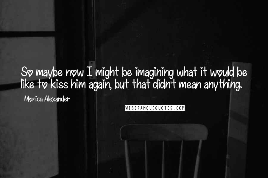 Monica Alexander Quotes: So maybe now I might be imagining what it would be like to kiss him again, but that didn't mean anything.