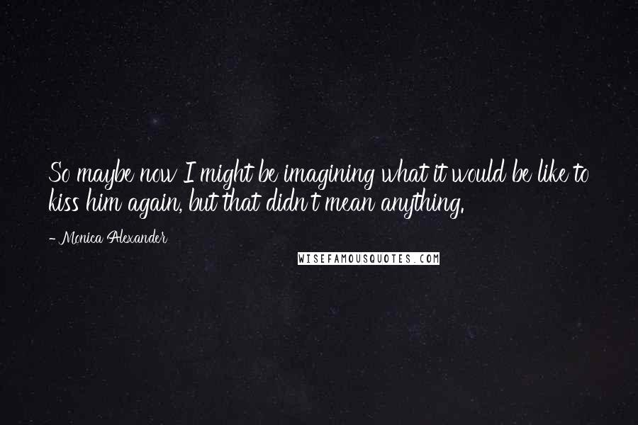 Monica Alexander Quotes: So maybe now I might be imagining what it would be like to kiss him again, but that didn't mean anything.