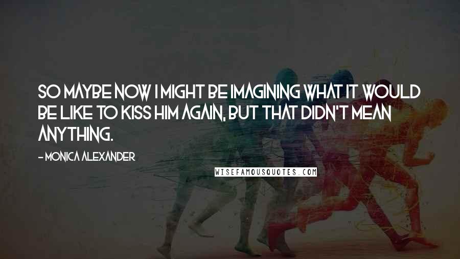 Monica Alexander Quotes: So maybe now I might be imagining what it would be like to kiss him again, but that didn't mean anything.