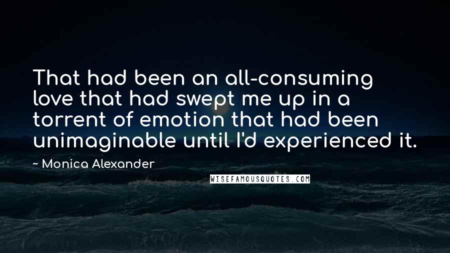 Monica Alexander Quotes: That had been an all-consuming love that had swept me up in a torrent of emotion that had been unimaginable until I'd experienced it.