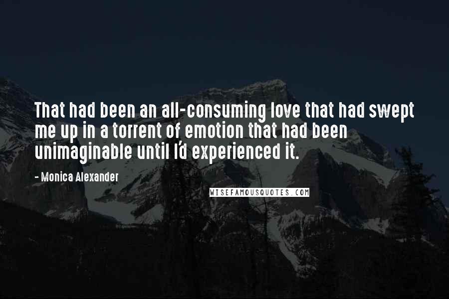 Monica Alexander Quotes: That had been an all-consuming love that had swept me up in a torrent of emotion that had been unimaginable until I'd experienced it.