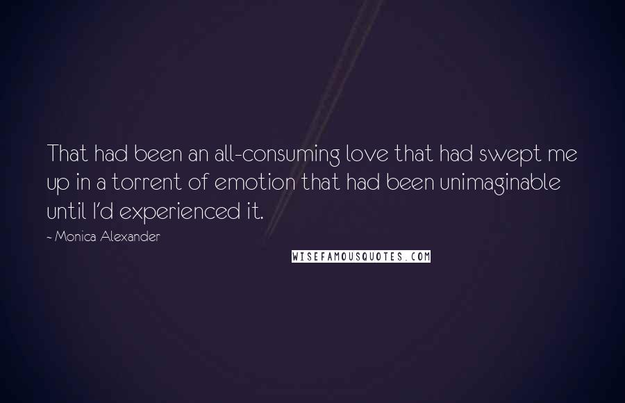 Monica Alexander Quotes: That had been an all-consuming love that had swept me up in a torrent of emotion that had been unimaginable until I'd experienced it.