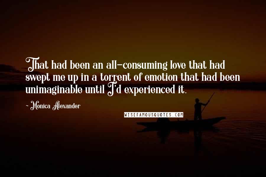 Monica Alexander Quotes: That had been an all-consuming love that had swept me up in a torrent of emotion that had been unimaginable until I'd experienced it.